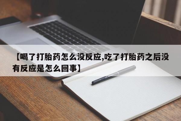 网上哪里买打胎药【喝了打胎药怎么没反应,吃了打胎药之后没有反应是怎么回事】