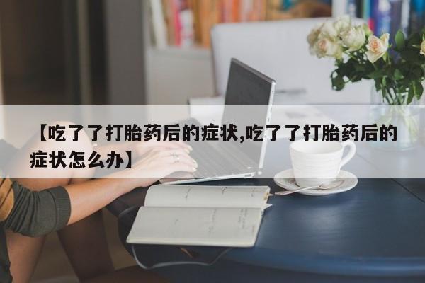 网上哪里买打胎药【吃了了打胎药后的症状,吃了了打胎药后的症状怎么办】